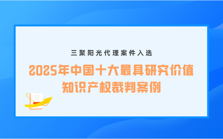 三聚陽(yáng)光代理案件入選“2025年中國(guó)十大最具研究?jī)r(jià)值知識(shí)產(chǎn)權(quán)裁判案例”