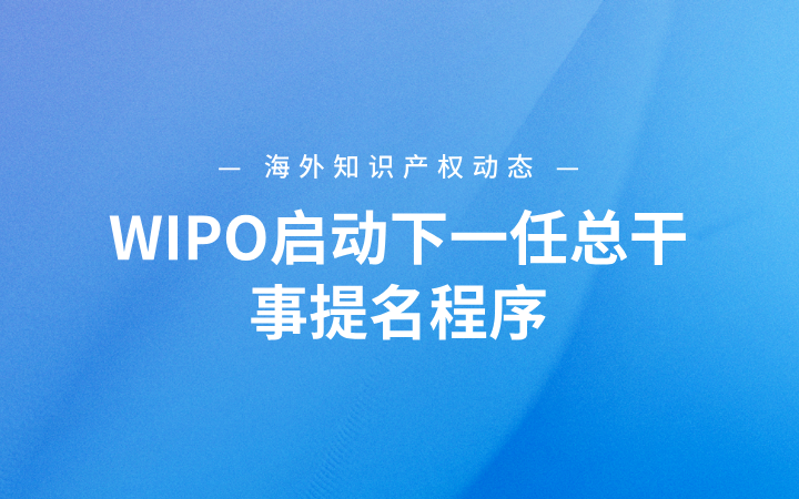 海外知識產(chǎn)權(quán)動態(tài)丨WIPO啟動下一任總干事提名程序；歐專局PACE程序新規(guī)正式施行